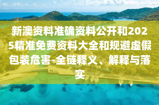 新澳資料準確資料公開和2025精準免費資料大全和規避虛假包裝危害-全鏈釋義、解釋與落實