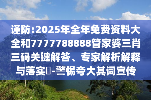 謹防:2025年全年免費資料大全和7777788888管家婆三肖三碼關鍵解答、專家解析解釋與落實?-警惕夸大其詞宣傳