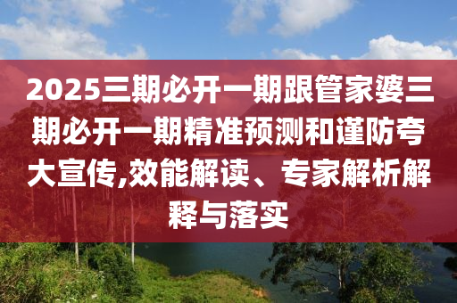2025三期必開一期跟管家婆三期必開一期精準預測和謹防夸大宣傳,效能解讀、專家解析解釋與落實