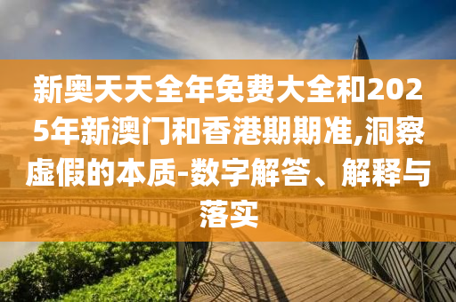 新奧天天全年免費(fèi)大全和2025年新澳門和香港期期準(zhǔn),洞察虛假的本質(zhì)-數(shù)字解答、解釋與落實(shí)