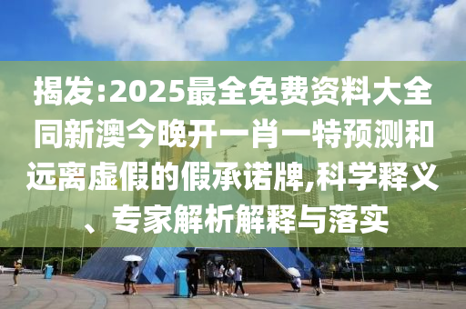 揭發(fā):2025最全免費(fèi)資料大全同新澳今晚開一肖一特預(yù)測(cè)和遠(yuǎn)離虛假的假承諾牌,科學(xué)釋義、專家解析解釋與落實(shí)