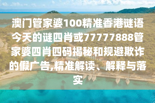 澳門管家婆100精準香港謎語今天的謎四肖或77777888管家婆四肖四碼揭秘和規避欺詐的假廣告,精準解讀、解釋與落實