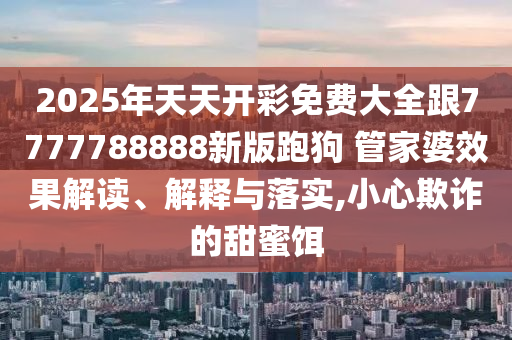 2025年天天開彩免費大全跟7777788888新版跑狗 管家婆效果解讀、解釋與落實,小心欺詐的甜蜜餌