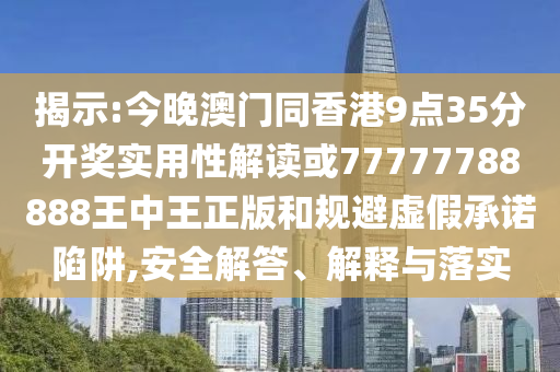 揭示:今晚澳門同香港9點(diǎn)35分開獎(jiǎng)實(shí)用性解讀或77777788888王中王正版和規(guī)避虛假承諾陷阱,安全解答、解釋與落實(shí)