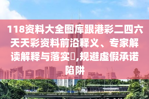 118資料大全圖庫跟港彩二四六天天彩資料前沿釋義、專家解讀解釋與落實?,規避虛假承諾陷阱