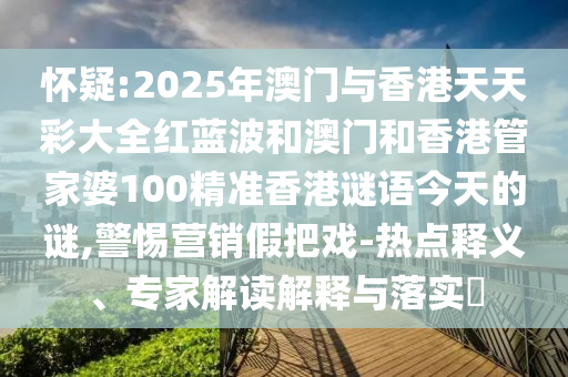 懷疑:2025年澳門與香港天天彩大全紅藍波和澳門和香港管家婆100精準香港謎語今天的謎,警惕營銷假把戲-熱點釋義、專家解讀解釋與落實?