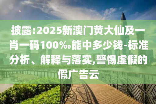 披露:2025新澳門黃大仙及一肖一碼100‰能中多少錢-標準分析、解釋與落實,警惕虛假的假廣告云