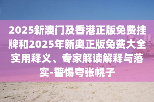 2025新澳門及香港正版免費掛牌和2025年新奧正版免費大全實用釋義、專家解讀解釋與落實-警惕夸張幌子