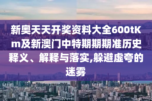 新奧天天開獎資料大全600tKm及新澳門中特期期期準歷史釋義、解釋與落實,躲避虛夸的迷霧