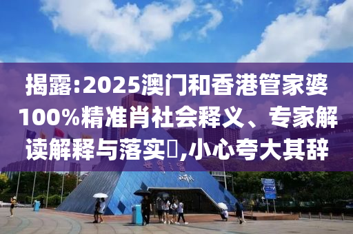 揭露:2025澳門(mén)和香港管家婆100%精準(zhǔn)肖社會(huì)釋義、專(zhuān)家解讀解釋與落實(shí)?,小心夸大其辭