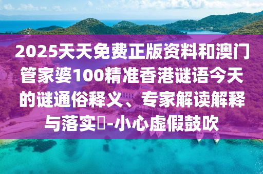 2025天天免費正版資料和澳門管家婆100精準香港謎語今天的謎通俗釋義、專家解讀解釋與落實?-小心虛假鼓吹