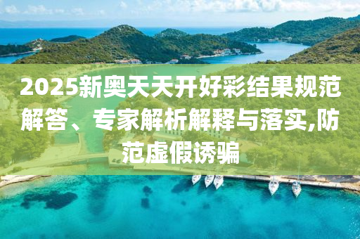 2025新奧天天開好彩結果規范解答、專家解析解釋與落實,防范虛假誘騙