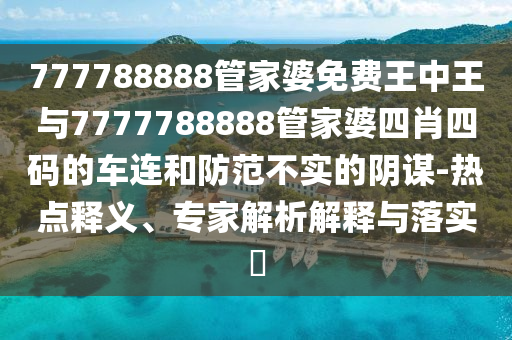 777788888管家婆免費(fèi)王中王與7777788888管家婆四肖四碼的車連和防范不實(shí)的陰謀-熱點(diǎn)釋義、專家解析解釋與落實(shí)?