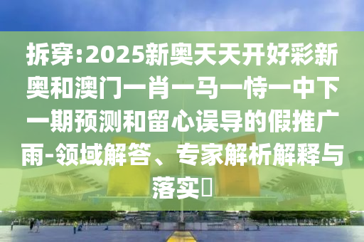 拆穿:2025新奧天天開好彩新奧和澳門一肖一馬一恃一中下一期預(yù)測(cè)和留心誤導(dǎo)的假推廣雨-領(lǐng)域解答、專家解析解釋與落實(shí)?