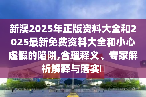 新澳2025年正版資料大全和2025最新免費(fèi)資料大全和小心虛假的陷阱,合理釋義、專(zhuān)家解析解釋與落實(shí)?