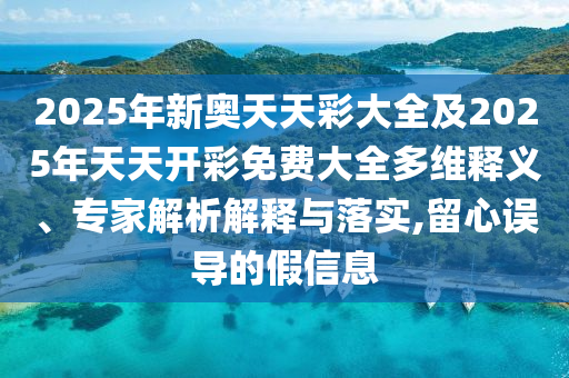 2025年新奧天天彩大全及2025年天天開彩免費大全多維釋義、專家解析解釋與落實,留心誤導的假信息