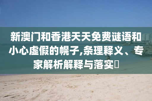 新澳門和香港天天免費謎語和小心虛假的幌子,條理釋義、專家解析解釋與落實?
