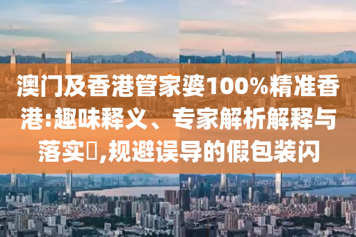 澳門及香港管家婆100%精準香港:趣味釋義、專家解析解釋與落實?,規避誤導的假包裝閃