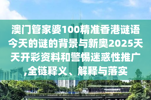 澳門管家婆100精準香港謎語今天的謎的背景與新奧2025天天開彩資料和警惕迷惑性推廣,全鏈釋義、解釋與落實