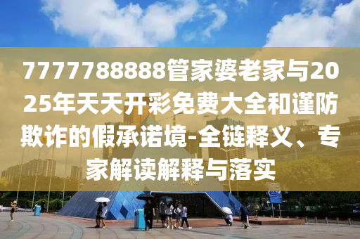 7777788888管家婆老家與2025年天天開彩免費大全和謹防欺詐的假承諾境-全鏈釋義、專家解讀解釋與落實