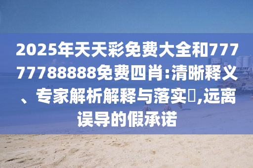 2025年天天彩免費大全和77777788888免費四肖:清晰釋義、專家解析解釋與落實?,遠離誤導的假承諾
