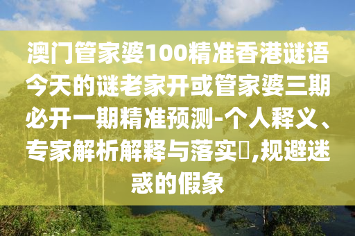 澳門管家婆100精準(zhǔn)香港謎語今天的謎老家開或管家婆三期必開一期精準(zhǔn)預(yù)測-個人釋義、專家解析解釋與落實?,規(guī)避迷惑的假象