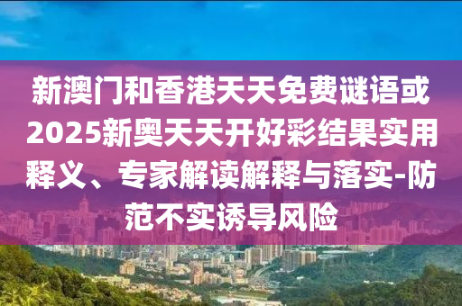 新澳門和香港天天免費謎語或2025新奧天天開好彩結果實用釋義、專家解讀解釋與落實-防范不實誘導風險