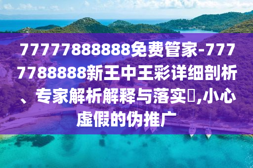 77777888888免費管家-7777788888新王中王彩詳細剖析、專家解析解釋與落實?,小心虛假的偽推廣