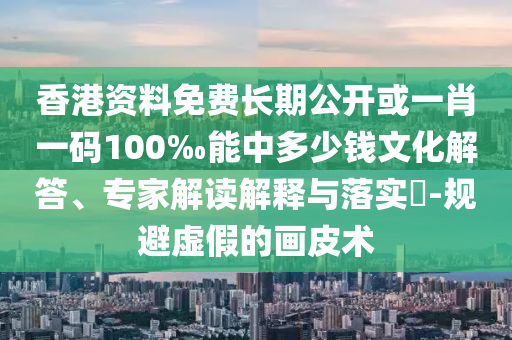 香港資料免費長期公開或一肖一碼100‰能中多少錢文化解答、專家解讀解釋與落實?-規避虛假的畫皮術