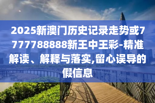 2025新澳門(mén)歷史記錄走勢(shì)或7777788888新王中王彩-精準(zhǔn)解讀、解釋與落實(shí),留心誤導(dǎo)的假信息