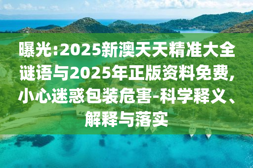 曝光:2025新澳天天精準(zhǔn)大全謎語與2025年正版資料免費(fèi),小心迷惑包裝危害-科學(xué)釋義、解釋與落實(shí)