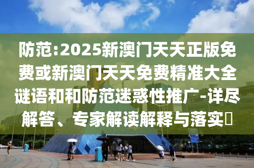 防范:2025新澳門天天正版免費或新澳門天天免費精準大全謎語和和防范迷惑性推廣-詳盡解答、專家解讀解釋與落實?
