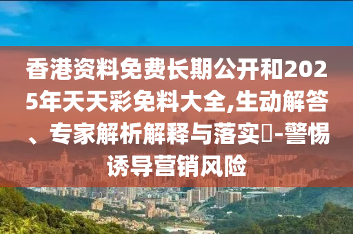 香港資料免費長期公開和2025年天天彩免料大全,生動解答、專家解析解釋與落實?-警惕誘導營銷風險