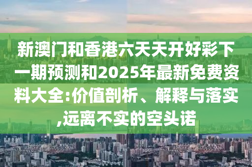 新澳門(mén)和香港六天天開(kāi)好彩下一期預(yù)測(cè)和2025年最新免費(fèi)資料大全:價(jià)值剖析、解釋與落實(shí),遠(yuǎn)離不實(shí)的空頭諾