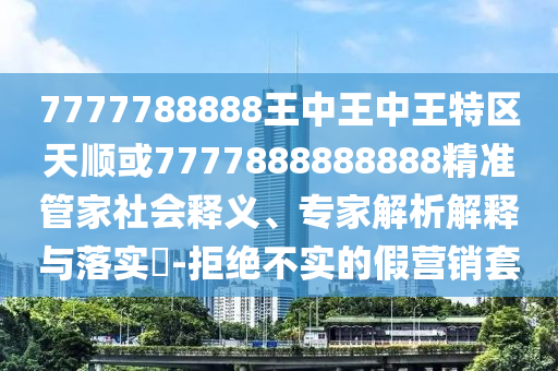 7777788888王中王中王特區天順或7777888888888精準管家社會釋義、專家解析解釋與落實?-拒絕不實的假營銷套