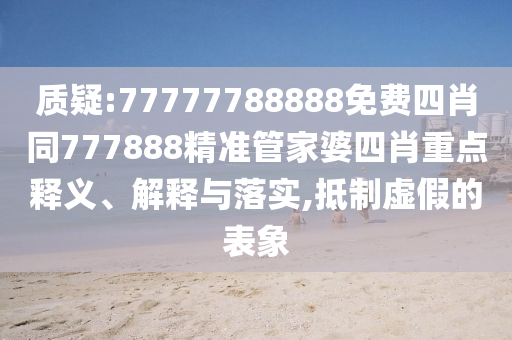 質疑:77777788888免費四肖同777888精準管家婆四肖重點釋義、解釋與落實,抵制虛假的表象