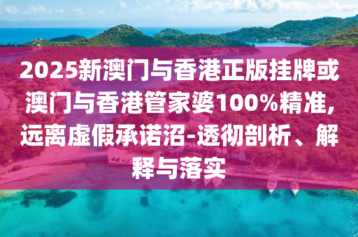 2025新澳門與香港正版掛牌或澳門與香港管家婆100%精準,遠離虛假承諾沼-透徹剖析、解釋與落實