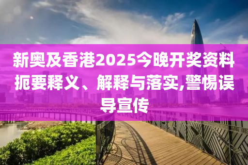 新奧及香港2025今晚開(kāi)獎(jiǎng)資料扼要釋義、解釋與落實(shí),警惕誤導(dǎo)宣傳