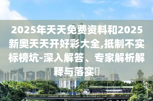 2025年天天免費資料和2025新奧天天開好彩大全,抵制不實標榜坑-深入解答、專家解析解釋與落實?
