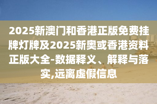 2025新澳門和香港正版免費掛牌燈牌及2025新奧或香港資料正版大全-數據釋義、解釋與落實,遠離虛假信息