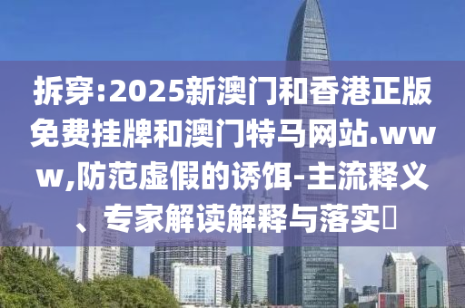 拆穿:2025新澳門和香港正版免費掛牌和澳門特馬網站.www,防范虛假的誘餌-主流釋義、專家解讀解釋與落實?