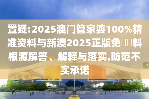 置疑:2025澳門管家婆100%精準(zhǔn)資料與新澳2025正版免費(fèi)資料根源解答、解釋與落實(shí),防范不實(shí)承諾