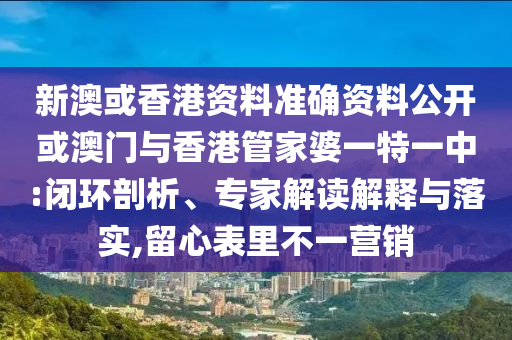 新澳或香港資料準確資料公開或澳門與香港管家婆一特一中:閉環剖析、專家解讀解釋與落實,留心表里不一營銷