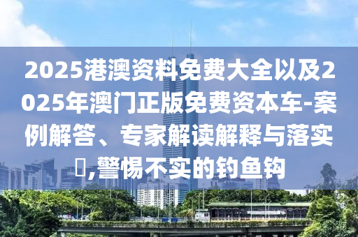 2025港澳資料免費大全以及2025年澳門正版免費資本車-案例解答、專家解讀解釋與落實?,警惕不實的釣魚鉤