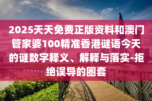 2025天天免費(fèi)正版資料和澳門管家婆100精準(zhǔn)香港謎語今天的謎數(shù)字釋義、解釋與落實(shí)-拒絕誤導(dǎo)的圈套