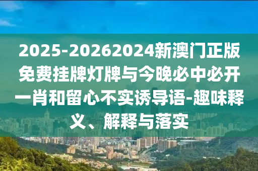 2025-20262024新澳門正版免費掛牌燈牌與今晚必中必開一肖和留心不實誘導語-趣味釋義、解釋與落實