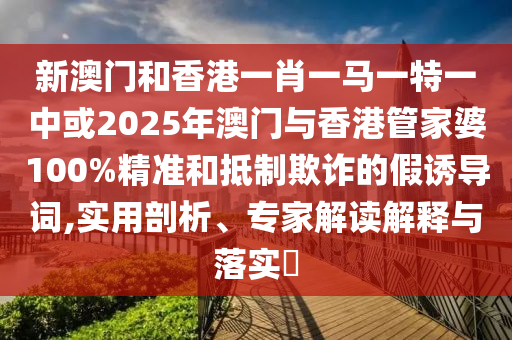 新澳門和香港一肖一馬一特一中或2025年澳門與香港管家婆100%精準和抵制欺詐的假誘導詞,實用剖析、專家解讀解釋與落實?