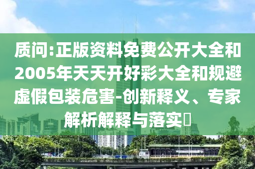 質問:正版資料免費公開大全和2005年天天開好彩大全和規避虛假包裝危害-創新釋義、專家解析解釋與落實?
