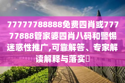 77777788888免費四肖或77777888管家婆四肖八碼和警惕迷惑性推廣,可靠解答、專家解讀解釋與落實?