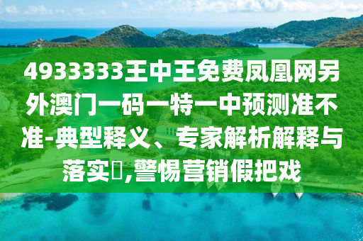 4933333王中王免費鳳凰網(wǎng)另外澳門一碼一特一中預(yù)測準(zhǔn)不準(zhǔn)-典型釋義、專家解析解釋與落實?,警惕營銷假把戲